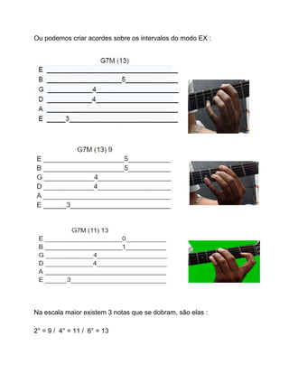 Ou podemos criar acordes sobre os intervalos do modo EX :
Na escala maior existem 3 notas que se dobram, são elas :
2° = 9 / 4° = 11 / 6° = 13
 