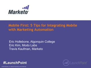 © 2013 Marketo, Inc. Marketo Proprietary and Confidential
Mobile First: 5 Tips for Integrating Mobile
with Marketing Automation
#LaunchPoint
Eric Hollebone, Algonquin College
Eric Kim, Modo Labs
Travis Kaufman, Marketo
 
