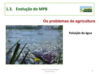 1.3. Evolução do MPB
Os problemas da agricultura
Poluição da água
15
Modo Produção Biológico
José Almendra
 
