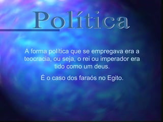 A forma política que se empregava era a
teocracia, ou seja, o rei ou imperador era
tido como um deus.
É o caso dos faraós no Egito.
 