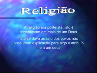 A religião era politeísta, isto é,
acreditavam em mais de um Deus.
Isto se dava ao fato dos povos não
possuírem explicação para algo e atribuír-
lhe a um deus.
 