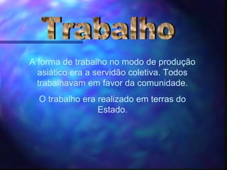 A forma de trabalho no modo de produção
asiático era a servidão coletiva. Todos
trabalhavam em favor da comunidade.
O trabalho era realizado em terras do
Estado.
 