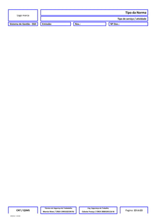 Logo marca
Tipo da Norma
Tipo de serviço / atividade
Sistema de Gestão - SSO Emissão: Rev.: Nº Doc.:
CNT / QSMS
Técnico em Segurnça do Trababalho Eng. Segurança do Trabalho
Pagina: 13 de13Marcio Alves / CREA 1993102194 RJ Celeste França / CREA 2000105116 RJ
MODELO – SO-002
 