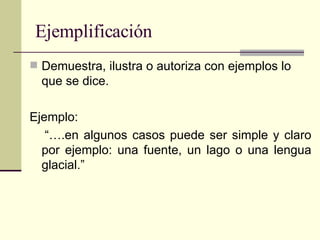 Ejemplificación <ul><li>Demuestra, ilustra o autoriza con ejemplos lo que se dice. </li></ul><ul><li>Ejemplo: </li></ul><u...