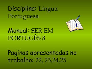 Disciplina:   Língua Portuguesa Manual:   SER EM PORTUGÊS 8 Paginas apresentadas no trabalho:   22, 23,24,25 