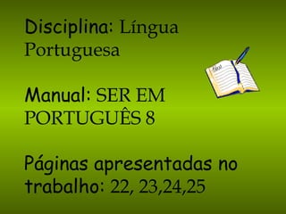 Disciplina:   Língua Portuguesa Manual:   SER EM PORTUGUÊS 8 Páginas apresentadas no trabalho:   22, 23,24,25 