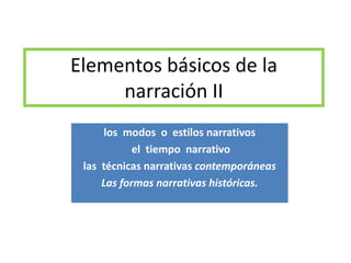 Elementos básicos de la
narración II
los modos o estilos narrativos
el tiempo narrativo
las técnicas narrativas contemporáneas
Las formas narrativas históricas.
 