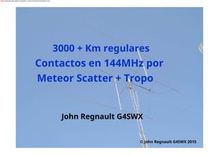 3000 + Km regulares
Contactos en 144MHz por
Meteor Scatter + Tropo
John Regnault G4SWX
© John Regnault G4SWX 2015
Traducido del inglés al español - www.onlinedoctranslator.com
 