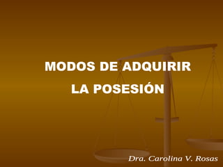 Dra. Carolina V. Rosas MODOS DE ADQUIRIR LA POSESIÓN 