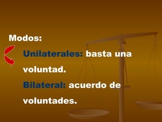 Modos: Unilaterales:  basta una  voluntad.  Bilateral:  acuerdo de  voluntades. 