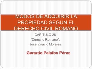 MODOS DE ADQUIRIR LA
 PROPIEDAD SEGÚN EL
DERECHO CIVIL ROMANO
       CAPÍTULO 26
     “Derecho Romano”,
    Jose Ignacio Morales
 