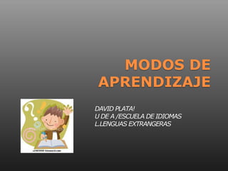 MODOS DE
APRENDIZAJE
DAVID PLATA!
U DE A /ESCUELA DE IDIOMAS
L.LENGUAS EXTRANGERAS
 
