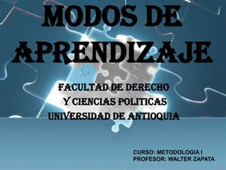 Modos de aprendizaje FACULTAD DE DERECHO  Y CIENCIAS POLITICAS UNIVERSIDAD DE ANTIOQUIA CURSO: METODOLOGIA I PROFESOR: WALTER ZAPATA 