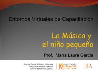 Entornos Virtuales de Capacitación
La Música y
el niño pequeño
Prof. María Laura García
 