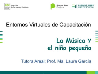 La Música Y
el niño pequeño
Tutora Areal: Prof. Ma. Laura García
.
Entornos Virtuales de Capacitación
 