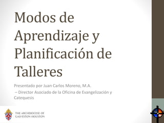 Modos de
Aprendizaje y
Planificación de
Talleres
Presentado por Juan Carlos Moreno, M.A.
– Director Asociado de la Oficina de Evangelización y
Catequesis
 