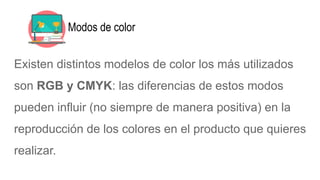 Modos de color
Existen distintos modelos de color los más utilizados
son RGB y CMYK: las diferencias de estos modos
pueden influir (no siempre de manera positiva) en la
reproducción de los colores en el producto que quieres
realizar.