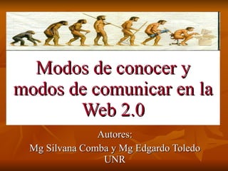 Modos de conocer y modos de comunicar en la Web 2.0 Autores: Mg Silvana Comba y Mg Edgardo Toledo UNR 