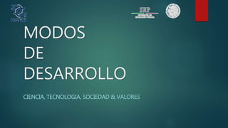 MODOS
DE
DESARROLLO
CIENCIA, TECNOLOGIA, SOCIEDAD & VALORES
 
