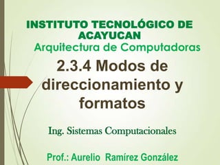 INSTITUTO TECNOLÓGICO DE
ACAYUCAN

Arquitectura de Computadoras

2.3.4 Modos de
direccionamiento y
formatos
Ing. Sistemas Computacionales
Prof.: Aurelio Ramírez González

 