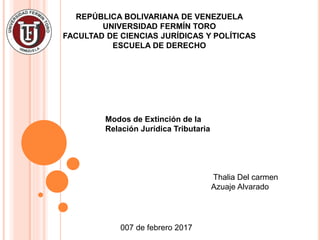 REPÚBLICA BOLIVARIANA DE VENEZUELA
UNIVERSIDAD FERMÍN TORO
FACULTAD DE CIENCIAS JURÍDICAS Y POLÍTICAS
ESCUELA DE DERECHO
Modos de Extinción de la
Relación Jurídica Tributaria
007 de febrero 2017
Thalia Del carmen
Azuaje Alvarado
 