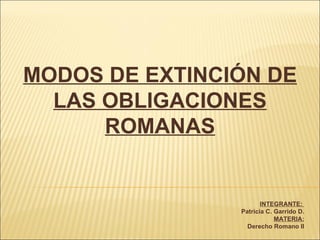 MODOS DE EXTINCIÓN DE LAS OBLIGACIONES ROMANAS INTEGRANTE:  Patricia C. Garrido D. MATERIA: Derecho Romano II 