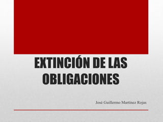 EXTINCIÓN DE LAS
OBLIGACIONES
José Guillermo Martínez Rojas
 