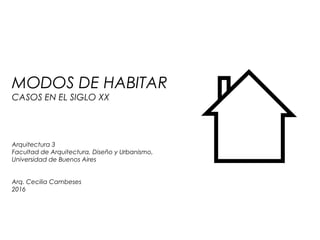 MODOS DE HABITAR 1
MODOS DE HABITAR
CASOS EN EL SIGLO XX
Arquitectura 3
Facultad de Arquitectura, Diseño y Urbanismo,
Universidad de Buenos Aires
 
Arq. Cecilia Cambeses
2016
 
 