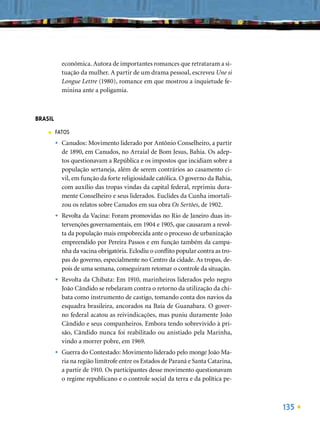econômica. Autora de importantes romances que retrataram a si-
             tuação da mulher. A partir de um drama pessoal, escreveu Une si
             Longue Lettre (1980), romance em que mostrou a inquietude fe-
             minina ante a poligamia.



BRASIL
    ■    FATOS
         •   Canudos: Movimento liderado por Antônio Conselheiro, a partir
             de 1890, em Canudos, no Arraial de Bom Jesus, Bahia. Os adep-
             tos questionavam a República e os impostos que incidiam sobre a
             população sertaneja, além de serem contrários ao casamento ci-
             vil, em função da forte religiosidade católica. O governo da Bahia,
             com auxílio das tropas vindas da capital federal, reprimiu dura-
             mente Conselheiro e seus liderados. Euclides da Cunha imortali-
             zou os relatos sobre Canudos em sua obra Os Sertões, de 1902.
         •   Revolta da Vacina: Foram promovidas no Rio de Janeiro duas in-
             tervenções governamentais, em 1904 e 1905, que causaram a revol-
             ta da população mais empobrecida ante o processo de urbanização
             empreendido por Pereira Passos e em função também da campa-
             nha da vacina obrigatória. Eclodiu o conﬂito popular contra as tro-
             pas do governo, especialmente no Centro da cidade. As tropas, de-
             pois de uma semana, conseguiram retomar o controle da situação.
         •   Revolta da Chibata: Em 1910, marinheiros liderados pelo negro
             João Cândido se rebelaram contra o retorno da utilização da chi-
             bata como instrumento de castigo, tomando conta dos navios da
             esquadra brasileira, ancorados na Baía de Guanabara. O gover-
             no federal acatou as reivindicações, mas puniu duramente João
             Cândido e seus companheiros. Embora tendo sobrevivido à pri-
             são, Cândido nunca foi reabilitado ou anistiado pela Marinha,
             vindo a morrer pobre, em 1969.
         •   Guerra do Contestado: Movimento liderado pelo monge João Ma-
             ria na região limítrofe entre os Estados de Paraná e Santa Catarina,
             a partir de 1910. Os participantes desse movimento questionavam
             o regime republicano e o controle social da terra e da política pe-



                                                                                    135
 