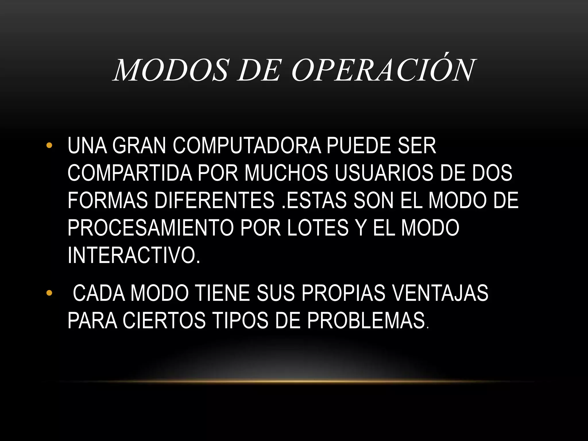 MODOS DE OPERACIÓN UNA GRAN COMPUTADORA PUEDE SER COMPARTIDA POR MUCHOS USUARIOS DE DOS FORMAS DIFERENTES .ESTAS SON EL MODO DE PROCESAMIENTO POR LOTES Y EL MODO INTERACTIVO. CADA MODO TIENE SUS PROPIAS VENTAJAS PARA CIERTOS TIPOS DE PROBLEMAS.