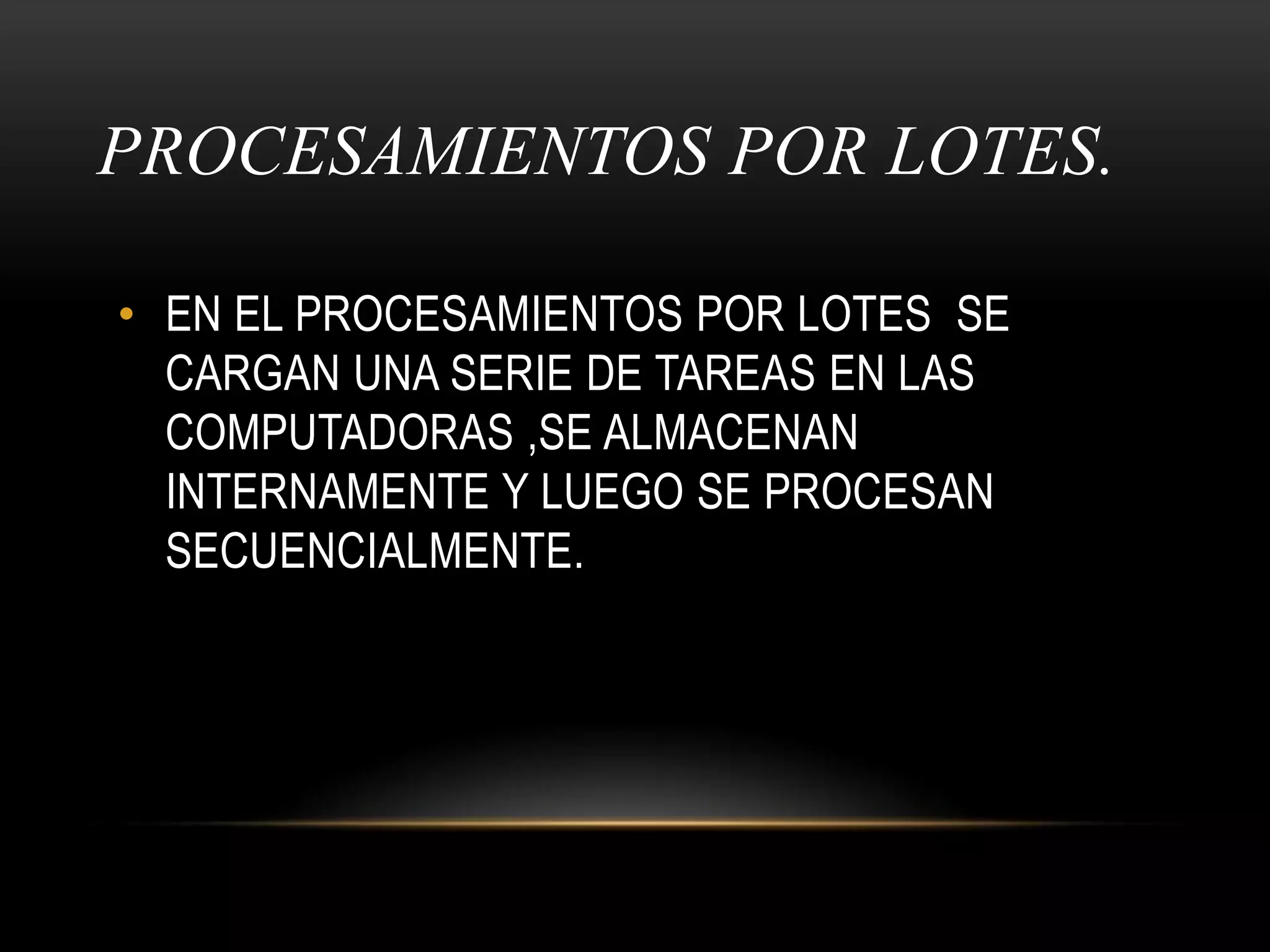 PROCESAMIENTOS POR LOTES. EN EL PROCESAMIENTOS POR LOTES  SE CARGAN UNA SERIE DE TAREAS EN LAS COMPUTADORAS ,SE ALMACENAN INTERNAMENTE Y LUEGO SE PROCESAN SECUENCIALMENTE.