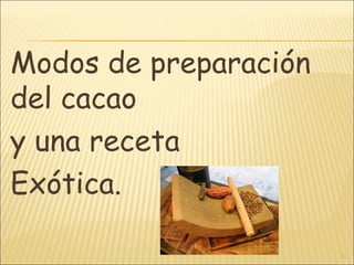 Modos de preparación
del cacao
y una receta
Exótica.

                       1
 