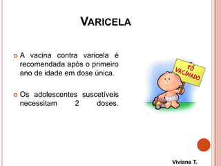 VARICELA
 A vacina contra varicela é
recomendada após o primeiro
ano de idade em dose única.
 Os adolescentes suscetíveis
necessitam 2 doses.
Viviane T.
 