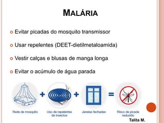 MALÁRIA
 Evitar picadas do mosquito transmissor
 Usar repelentes (DEET-dietilmetaloamida)
 Vestir calças e blusas de manga longa
 Evitar o acúmulo de água parada
Talita M.
 