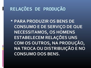 RELAÇÕES DE PRODUÇÃO
 PARA PRODUZIR OS BENS DE
CONSUMO E DE SERVIÇO DE QUE
NECESSITAMOS, OS HOMENS
ESTABELECEM RELAÇÕES UNS
COM OS OUTROS, NA PRODUÇÃO,
NA TROCA OU DISTRIBUIÇÃO E NO
CONSUMO DOS BENS.
 