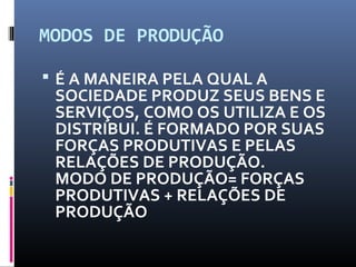 MODOS DE PRODUÇÃO
 É A MANEIRA PELA QUAL A
SOCIEDADE PRODUZ SEUS BENS E
SERVIÇOS, COMO OS UTILIZA E OS
DISTRIBUI. É FORMADO POR SUAS
FORÇAS PRODUTIVAS E PELAS
RELAÇÕES DE PRODUÇÃO.
MODO DE PRODUÇÃO= FORÇAS
PRODUTIVAS + RELAÇÕES DE
PRODUÇÃO
 