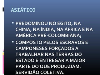 ASIÁTICO
 PREDOMINOU NO EGITO, NA
CHINA, NA ÍNDIA, NA ÁFRICA E NA
AMÉRICA PRÉ-COLOMBIANA;
 COMPOSTO PELOS ESCRAVOS E
CAMPONESES FORÇADOS A
TRABALHAR NAS TERRAS DO
ESTADO E ENTREGAR A MAIOR
PARTE DO QUE PRODUZIAM.
SERVIDÃO COLETIVA.
 