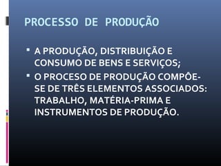 PROCESSO DE PRODUÇÃO
 A PRODUÇÃO, DISTRIBUIÇÃO E
CONSUMO DE BENS E SERVIÇOS;
 O PROCESO DE PRODUÇÃO COMPÔE-
SE DE TRÊS ELEMENTOS ASSOCIADOS:
TRABALHO, MATÉRIA-PRIMA E
INSTRUMENTOS DE PRODUÇÃO.
 