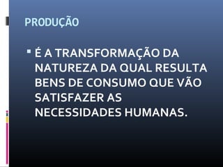 PRODUÇÃO
 É A TRANSFORMAÇÃO DA
NATUREZA DA QUAL RESULTA
BENS DE CONSUMO QUE VÃO
SATISFAZER AS
NECESSIDADES HUMANAS.
 