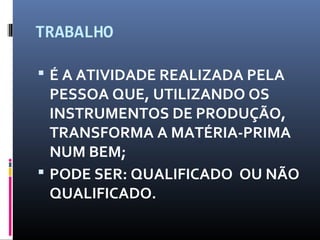 TRABALHO
 É A ATIVIDADE REALIZADA PELA
PESSOA QUE, UTILIZANDO OS
INSTRUMENTOS DE PRODUÇÃO,
TRANSFORMA A MATÉRIA-PRIMA
NUM BEM;
 PODE SER: QUALIFICADO OU NÃO
QUALIFICADO.
 