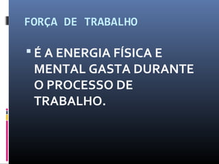 FORÇA DE TRABALHO
 É A ENERGIA FÍSICA E
MENTAL GASTA DURANTE
O PROCESSO DE
TRABALHO.
 
