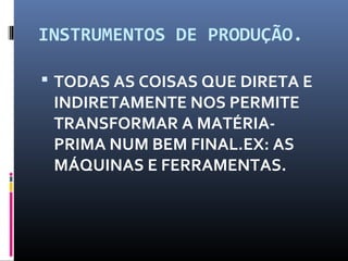 INSTRUMENTOS DE PRODUÇÃO.
 TODAS AS COISAS QUE DIRETA E
INDIRETAMENTE NOS PERMITE
TRANSFORMAR A MATÉRIA-
PRIMA NUM BEM FINAL.EX: AS
MÁQUINAS E FERRAMENTAS.
 