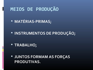 MEIOS DE PRODUÇÃO
 MATÉRIAS-PRIMAS;
 INSTRUMENTOS DE PRODUÇÃO;
 TRABALHO;
 JUNTOS FORMAM AS FORÇAS
PRODUTIVAS.
 