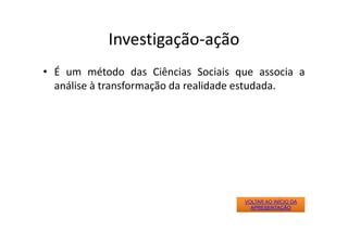 Investigação‐ação
• É um método das Ciências Sociais que associa a
análise à transformação da realidade estudada.
VOLTAR AO INÍCIO DA
APRESENTAÇÃO
 