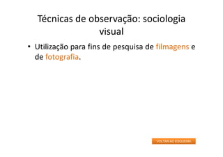 Técnicas de observação: sociologia
visual
• Utilização para fins de pesquisa de filmagens e
de fotografia.
VOLTAR AO ESQUEMA
 
