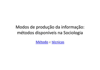 Modos de produção da informação:
métodos disponíveis na Sociologia
Método e técnicas
 