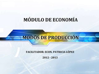LOGO

MÓDULO DE ECONOMÍA
MODOS DE PRODUCCIÓN
FACILITADOR: ECON. PATRICIA LÓPEZ
2012 - 2013

 