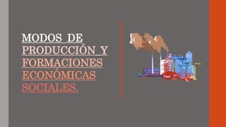 MODOS DE
PRODUCCIÓN Y
FORMACIONES
ECONÓMICAS
SOCIALES.
 