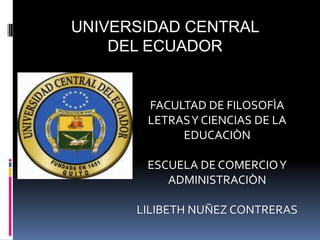 UNIVERSIDAD CENTRAL
    DEL ECUADOR


       FACULTAD DE FILOSOFÌA
       LETRAS Y CIENCIAS DE LA
            EDUCACIÒN

       ESCUELA DE COMERCIO Y
          ADMINISTRACIÒN

      LILIBETH NUÑEZ CONTRERAS
 
