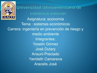 Asignatura: economía
Tema : sistemas económicos
Carrera: ingeniería en prevención de riesgo y
medio ambiente
Integrantes:
Yoselin Gómez
José Dutary
Ansuni Preciado
Yamileth Camarena
Aracelis José
 